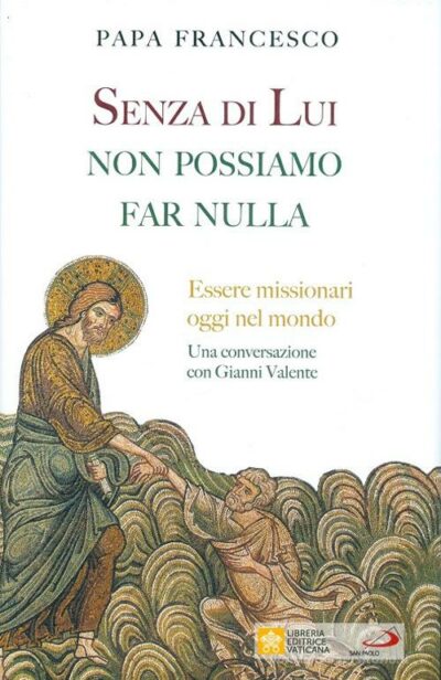 Senza di lui non possiamo far nulla. Essere missionari oggi nel mondo. Una conversazione con Gianni Valente